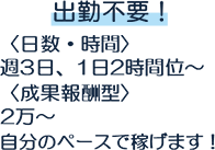 出勤不要！〈日数・時間〉週3日、1日2時間位～〈成果報酬型〉1万～ 自分のペースで稼げます！