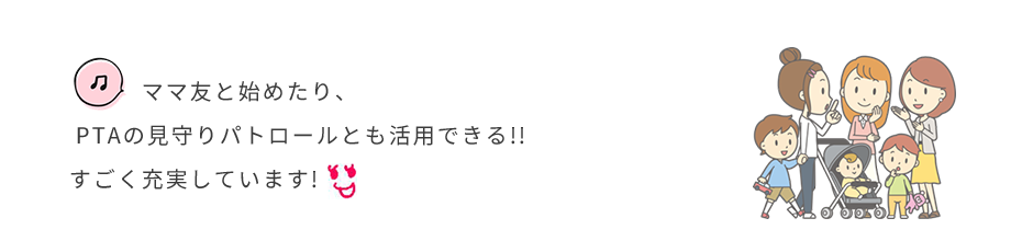 ママ友と始めたり、 PTAの見守りパトロールとも活用できる!!すごく充実しています!