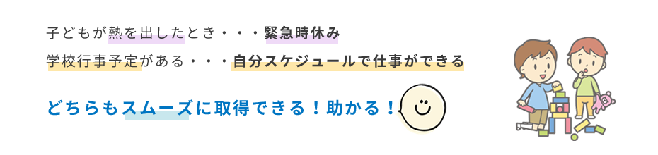 子どもが熱を出したとき・・・緊急時休み 学校行事予定がある・・・自分スケジュールで仕事ができる どちらもスムーズに取得できる！助かる！