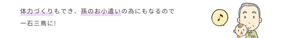 体力づくりもでき、孫のお小遣いの為にもなるので一石三鳥に!