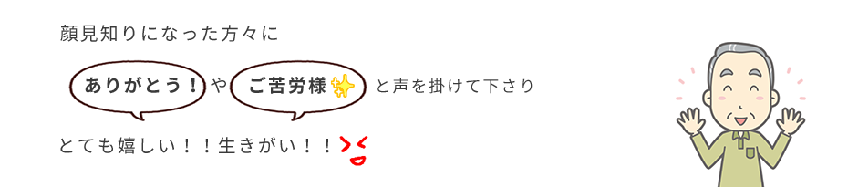 顔見知りになった方々に ありがとうやご苦労様と声を掛けて下さりとても嬉しい！！生きがい